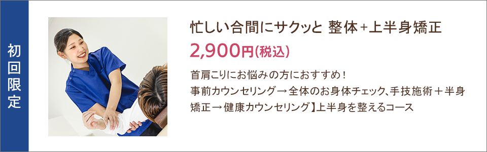 忙しい合間にサクッと 整体＋上半身矯正 2,900円